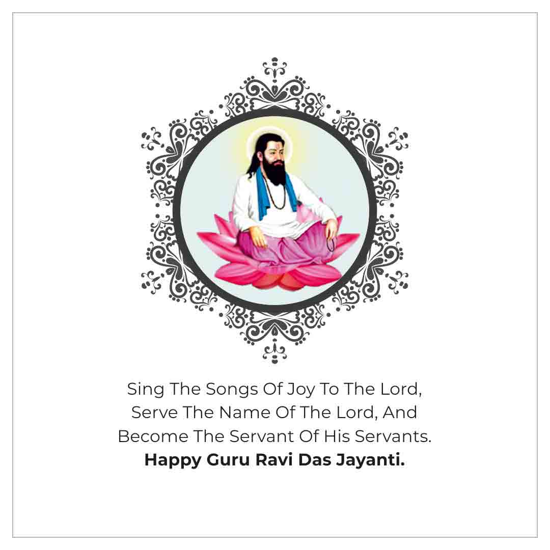 Sing the songs of joy to the Lord, Serve the name of the Lord, And become the servant of his servants. Happy Guru Ravi Das Jayanti!